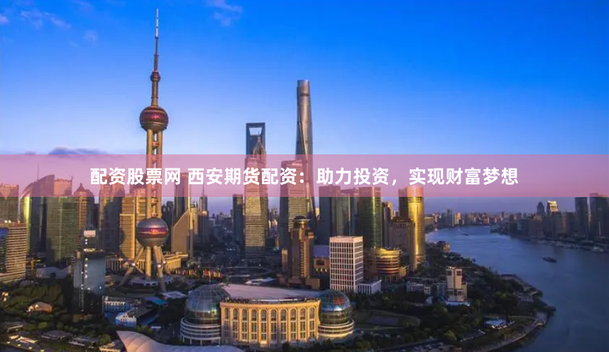 配資股票網(wǎng) 西安期貨配資：助力投資，實(shí)現(xiàn)財(cái)富夢(mèng)想
