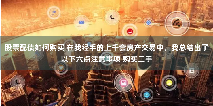股票配債如何購(gòu)買 在我經(jīng)手的上千套房產(chǎn)交易中，我總結(jié)出了以下六點(diǎn)注意事項(xiàng) 購(gòu)買二手