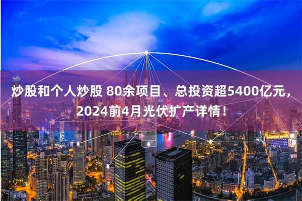 炒股和個(gè)人炒股 80余項(xiàng)目、總投資超5400億元，2024前4月光伏擴(kuò)產(chǎn)詳情！