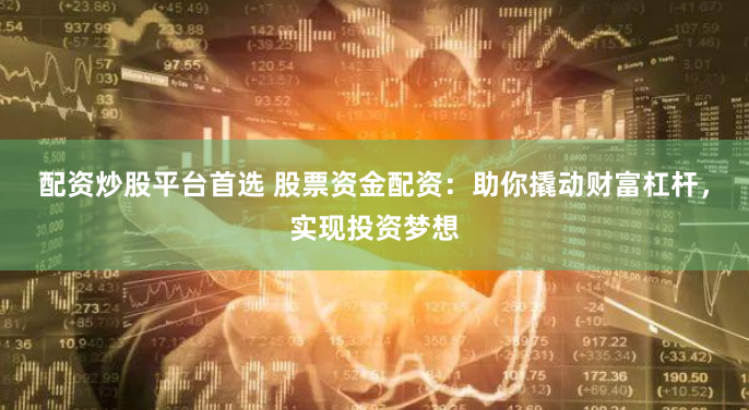 配資炒股平臺(tái)首選 股票資金配資：助你撬動(dòng)財(cái)富杠桿，實(shí)現(xiàn)投資夢(mèng)想