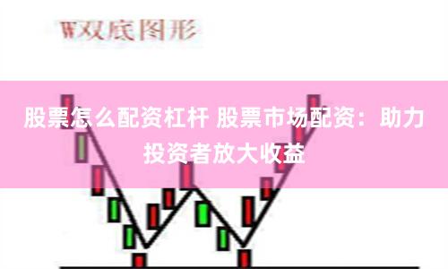 股票怎么配資杠桿 股票市場(chǎng)配資：助力投資者放大收益