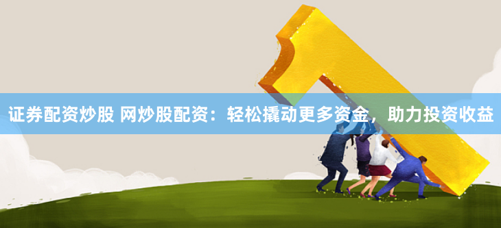 證券配資炒股 網(wǎng)炒股配資：輕松撬動(dòng)更多資金，助力投資收益