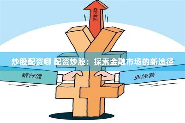 炒股配資哪 配資炒股：探索金融市場(chǎng)的新途徑