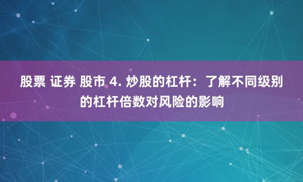 股票 證券 股市 4. 炒股的杠桿：了解不同級(jí)別的杠桿倍數(shù)對(duì)風(fēng)險(xiǎn)的影響