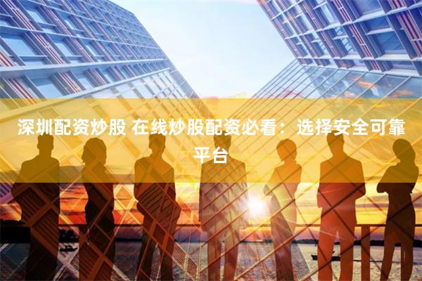 深圳配資炒股 在線炒股配資必看：選擇安全可靠平臺(tái)