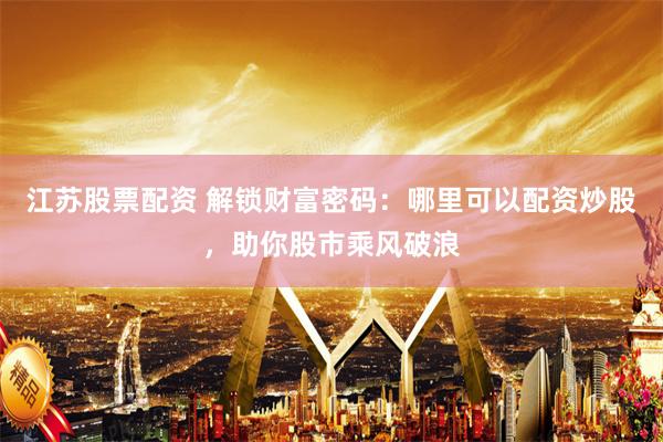 江蘇股票配資 解鎖財(cái)富密碼：哪里可以配資炒股，助你股市乘風(fēng)破浪