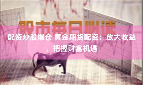 配資炒股爆倉(cāng) 黃金期貨配資：放大收益，把握財(cái)富機(jī)遇