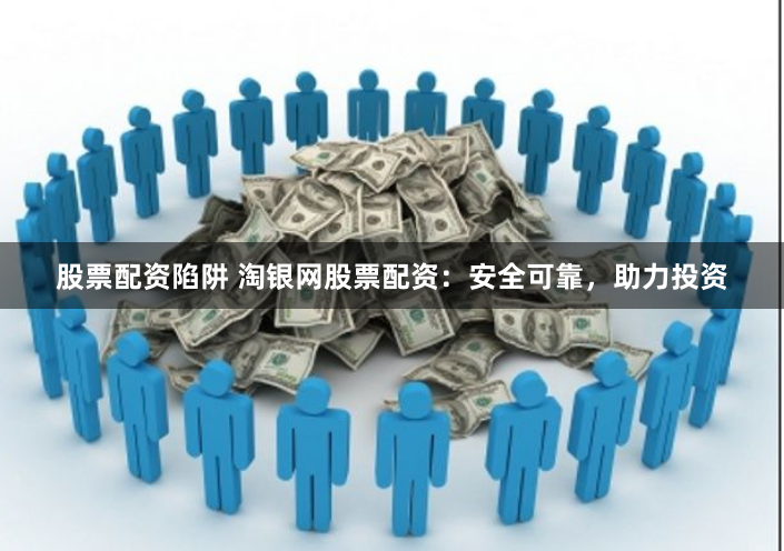 股票配資陷阱 淘銀網(wǎng)股票配資：安全可靠，助力投資