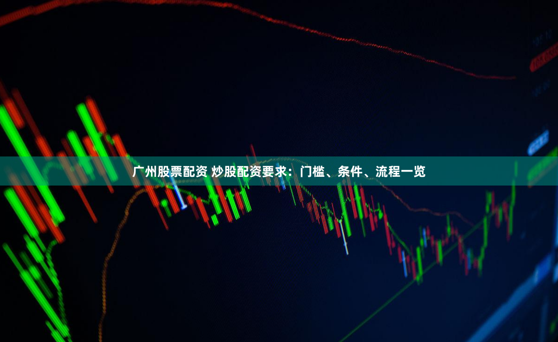 廣州股票配資 炒股配資要求：門檻、條件、流程一覽