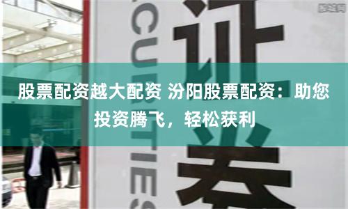 股票配資越大配資 汾陽(yáng)股票配資：助您投資騰飛，輕松獲利