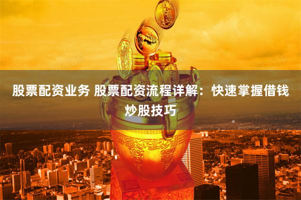 股票配資業(yè)務(wù) 股票配資流程詳解：快速掌握借錢炒股技巧