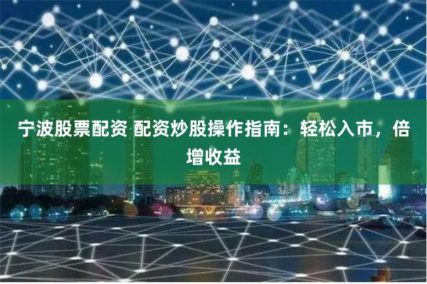 寧波股票配資 配資炒股操作指南：輕松入市，倍增收益